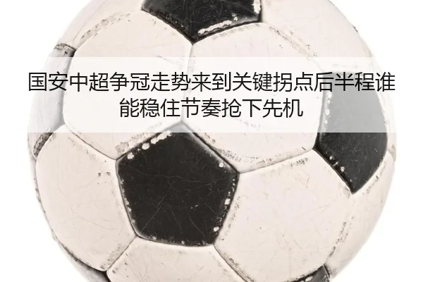 国安中超争冠走势来到关键拐点后半程谁能稳住节奏抢下先机