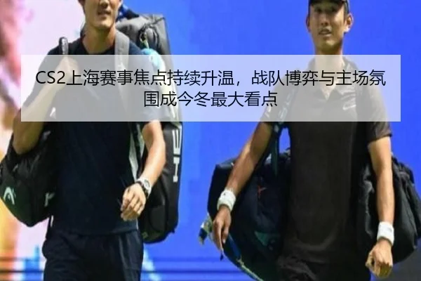 CS2上海赛事焦点持续升温，战队博弈与主场氛围成今冬最大看点