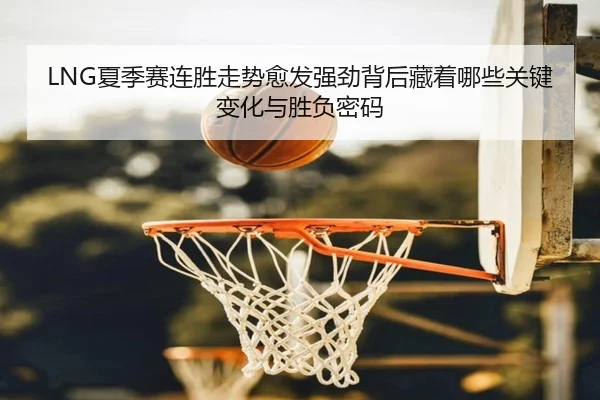 LNG夏季赛连胜走势愈发强劲背后藏着哪些关键变化与胜负密码
